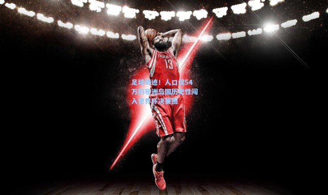 海星体育app：足球奇迹！人口仅54万的非洲岛国历史性闯入世界杯决赛圈