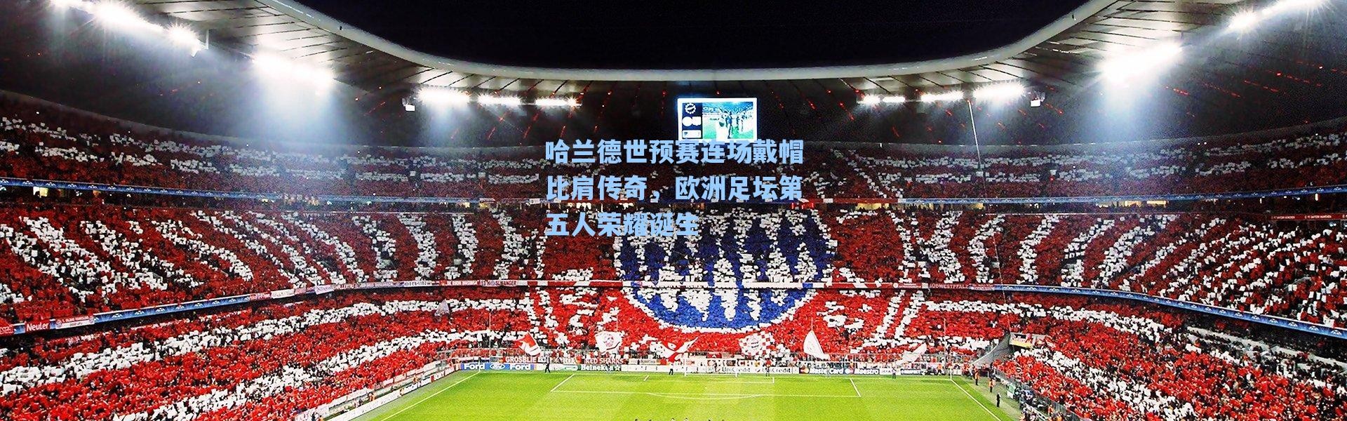 海星体育官网_哈兰德世预赛连场戴帽比肩传奇，欧洲足坛第五人荣耀诞生
