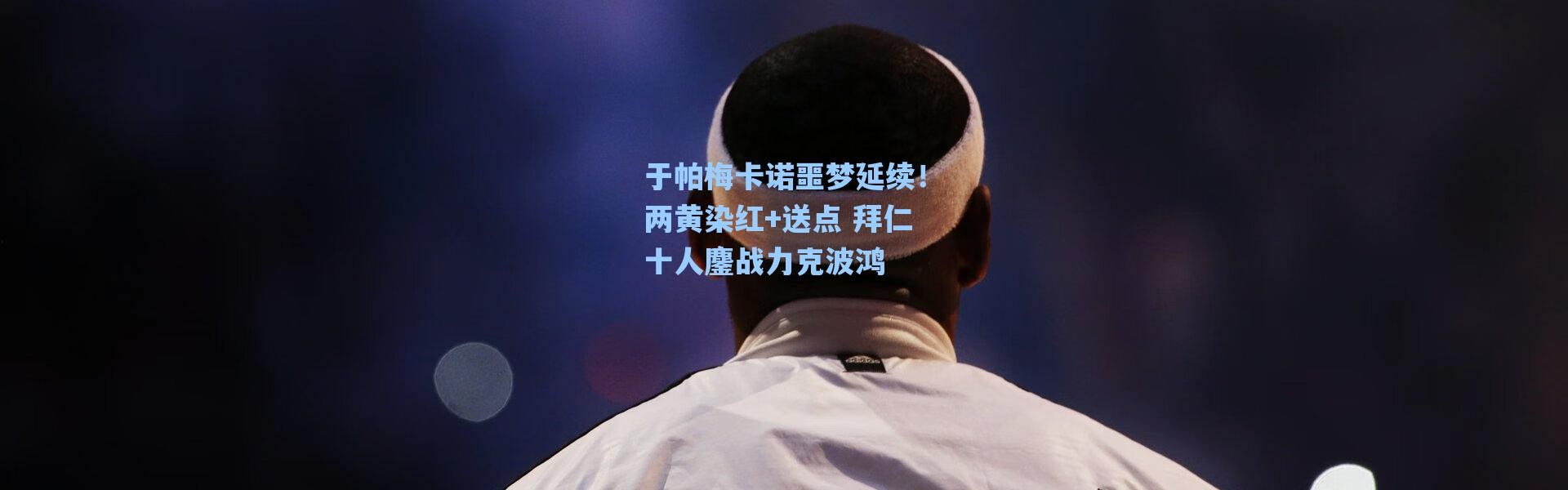海星体育直播官网|于帕梅卡诺噩梦延续！两黄染红+送点 拜仁十人鏖战力克波鸿