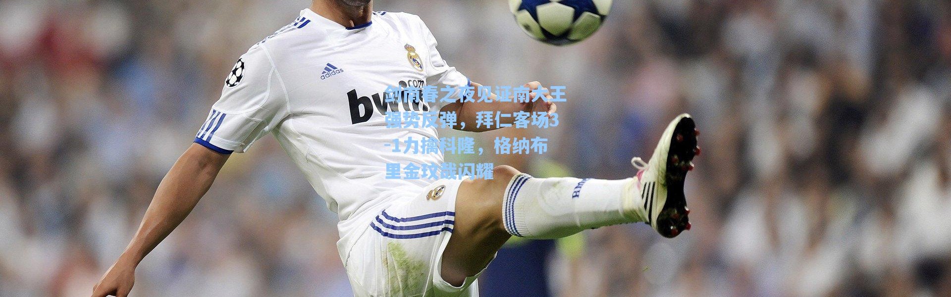 海星体育app：剑南春之夜见证南大王强势反弹，拜仁客场3-1力擒科隆，格纳布里金玟哉闪耀