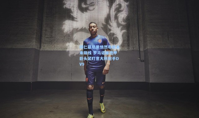 海星体育官网_拜仁慕尼黑悄然布局未来锋线 罗马诺曝德甲巨头紧盯意大利射手DV9