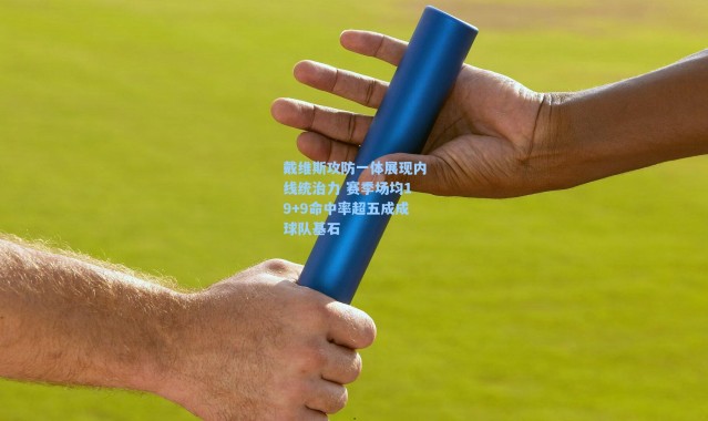 海星体育在线观看|戴维斯攻防一体展现内线统治力 赛季场均19+9命中率超五成成球队基石