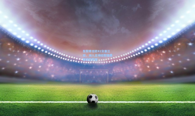 【海星体育】东契奇狂砍41分准三双，湖人主场轻取雄鹿展现冠军相