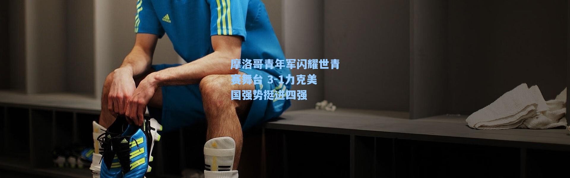 【海星体育直播】摩洛哥青年军闪耀世青赛舞台 3-1力克美国强势挺进四强