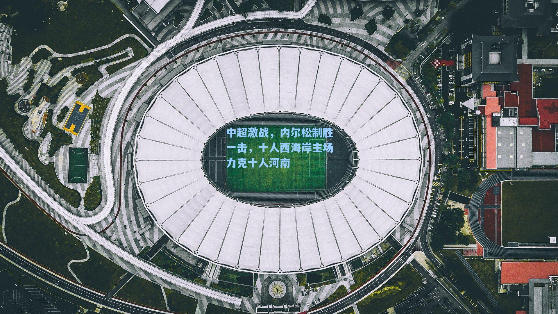 中超激战，内尔松制胜一击，十人西海岸主场力克十人河南