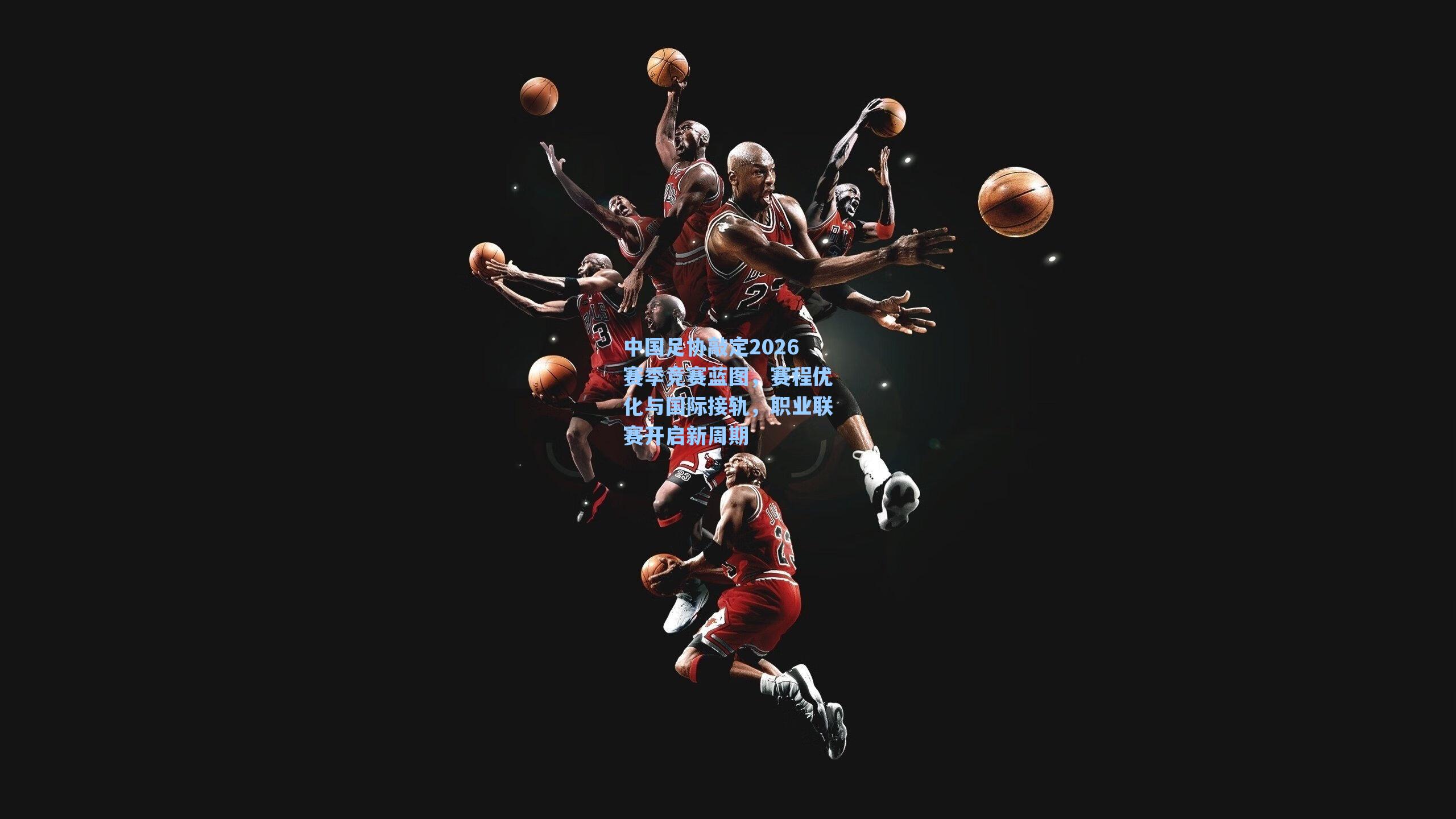 中国足协敲定2026赛季竞赛蓝图，赛程优化与国际接轨，职业联赛开启新周期