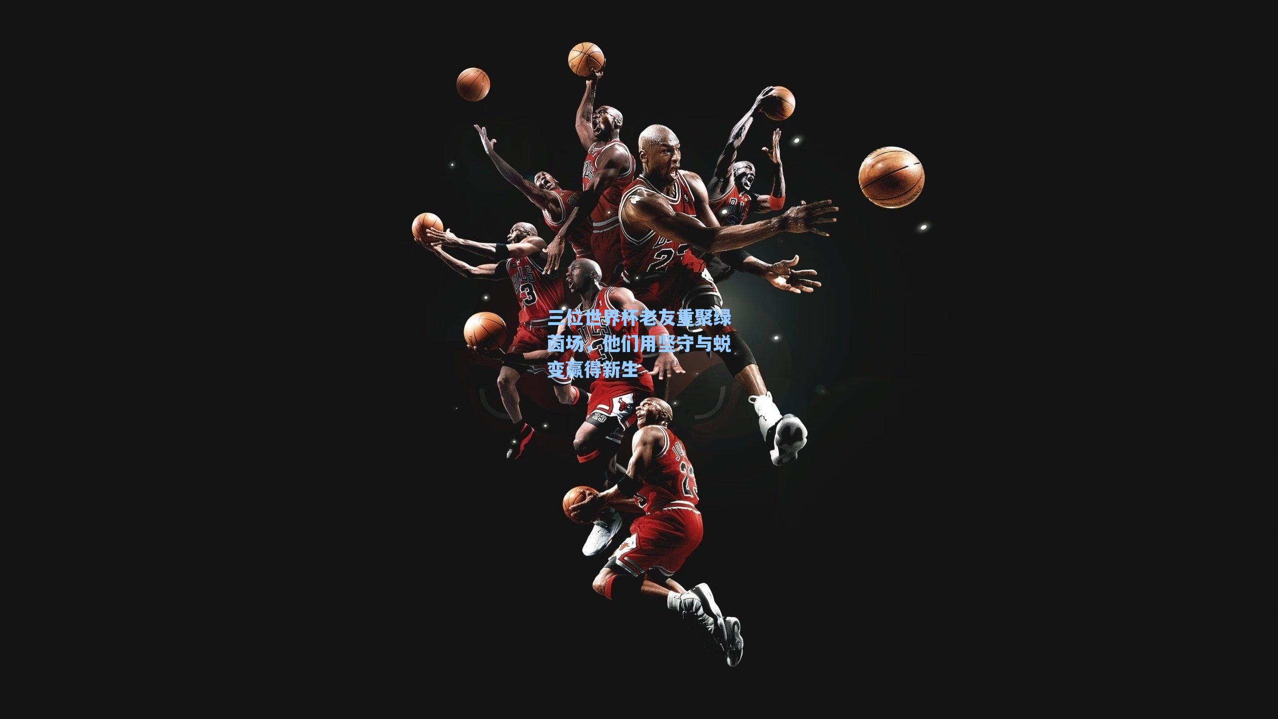 三位世界杯老友重聚绿茵场，他们用坚守与蜕变赢得新生